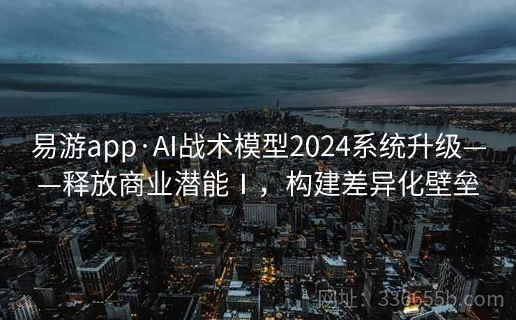 易游app·AI战术模型2024系统升级——释放商业潜能Ⅰ,构建差异化壁垒 易游app·AI战术模型2024系统升级——释放商业潜能Ⅰ,构建差异化壁垒