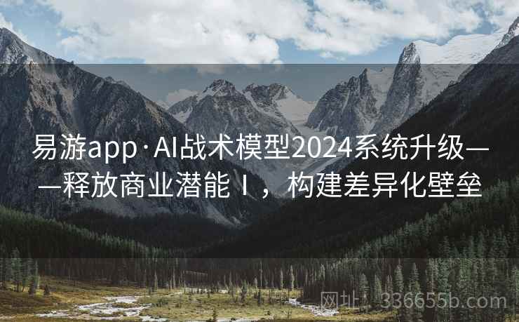 易游app·AI战术模型2024系统升级——释放商业潜能Ⅰ，构建差异化壁垒