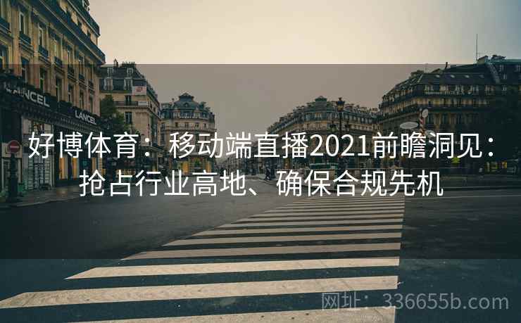 好博体育:移动端直播2021前瞻洞见:抢占行业高地、确保合规先机 好博体育:移动端直播2021前瞻洞见:抢占行业高地、确保合规先机
