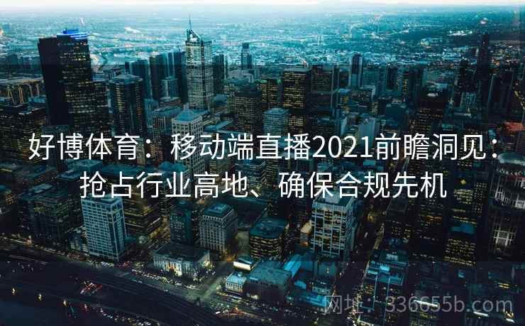 好博体育:移动端直播2021前瞻洞见:抢占行业高地、确保合规先机 好博体育:移动端直播2021前瞻洞见:抢占行业高地、确保合规先机