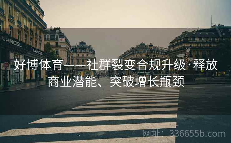 好博体育——社群裂变合规升级·释放商业潜能、突破增长瓶颈 好博体育——社群裂变合规升级·释放商业潜能、突破增长瓶颈