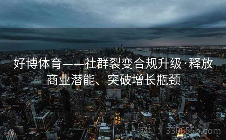 好博体育——社群裂变合规升级·释放商业潜能、突破增长瓶颈