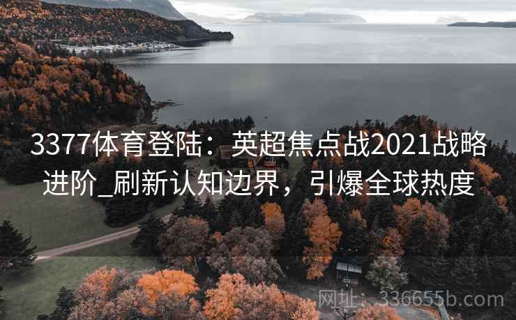 3377体育登陆：英超焦点战2021战略进阶_刷新认知边界，引爆全球热度