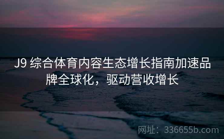 J9 综合体育内容生态增长指南加速品牌全球化,驱动营收增长 J9 综合体育内容生态增长指南加速品牌全球化,驱动营收增长