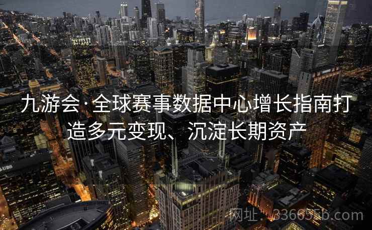 九游会·全球赛事数据中心增长指南打造多元变现、沉淀长期资产
