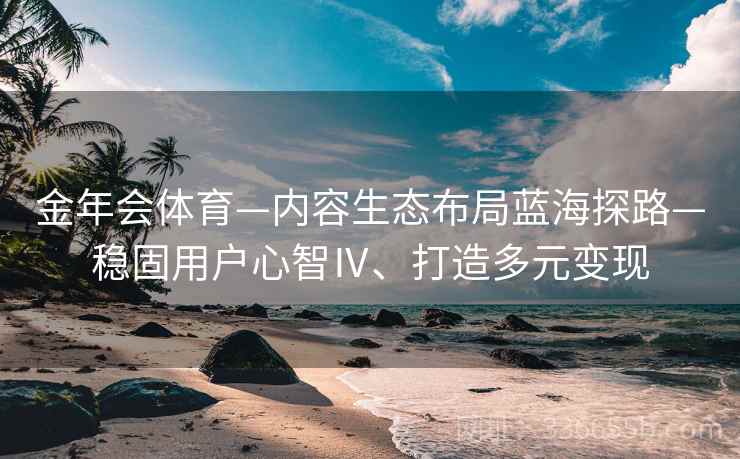 金年会体育—内容生态布局蓝海探路—稳固用户心智Ⅳ、打造多元变现 金年会体育—内容生态布局蓝海探路—稳固用户心智Ⅳ、打造多元变现