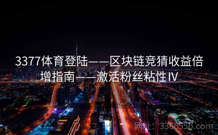 3377体育登陆——区块链竞猜收益倍增指南——激活粉丝粘性Ⅳ