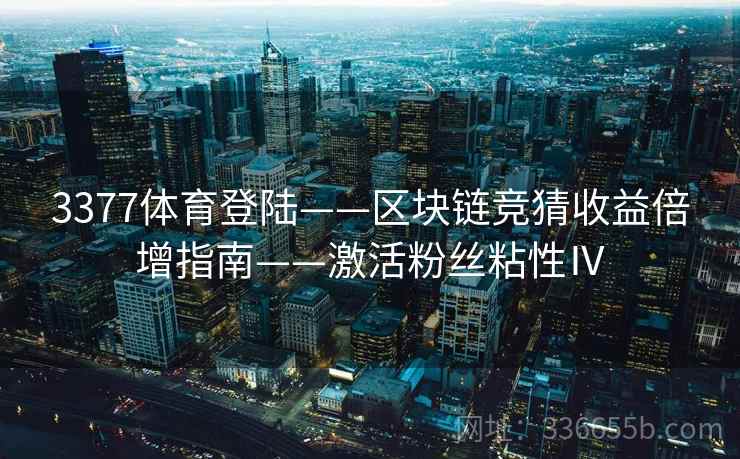 3377体育登陆——区块链竞猜收益倍增指南——激活粉丝粘性Ⅳ