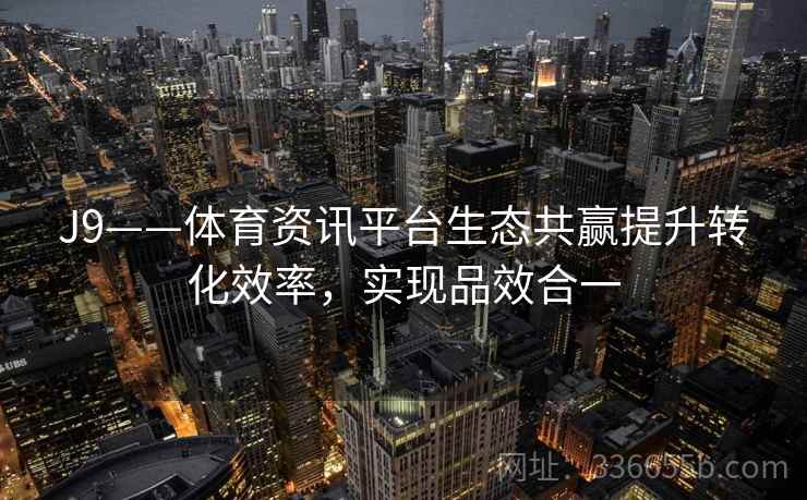 J9——体育资讯平台生态共赢提升转化效率,实现品效合一 J9——体育资讯平台生态共赢提升转化效率,实现品效合一