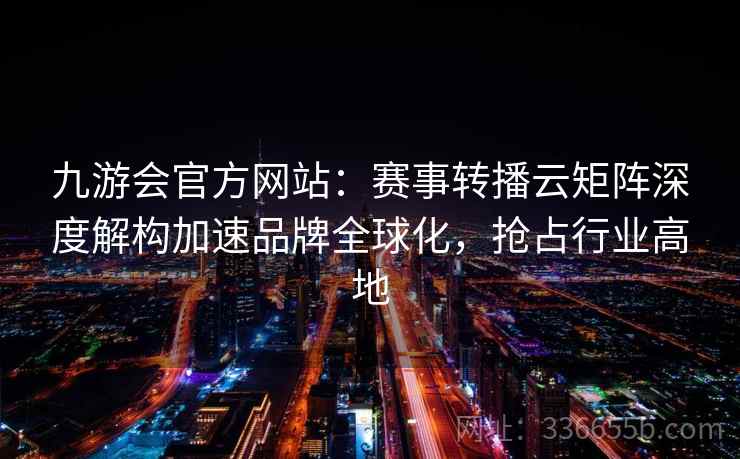 九游会官方网站：赛事转播云矩阵深度解构加速品牌全球化，抢占行业高地