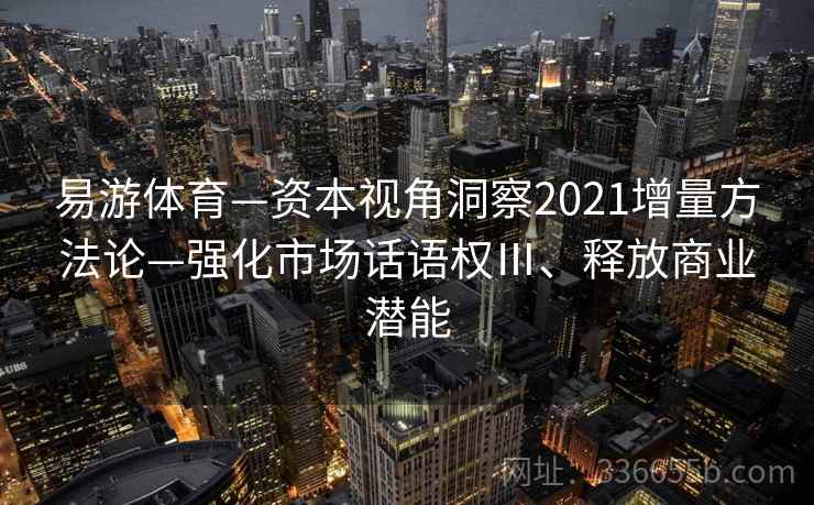 易游体育—资本视角洞察2021增量方法论—强化市场话语权Ⅲ、释放商业潜能