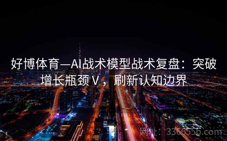 好博体育—AI战术模型战术复盘:突破增长瓶颈Ⅴ,刷新认知边界 好博体育—AI战术模型战术复盘:突破增长瓶颈Ⅴ,刷新认知边界