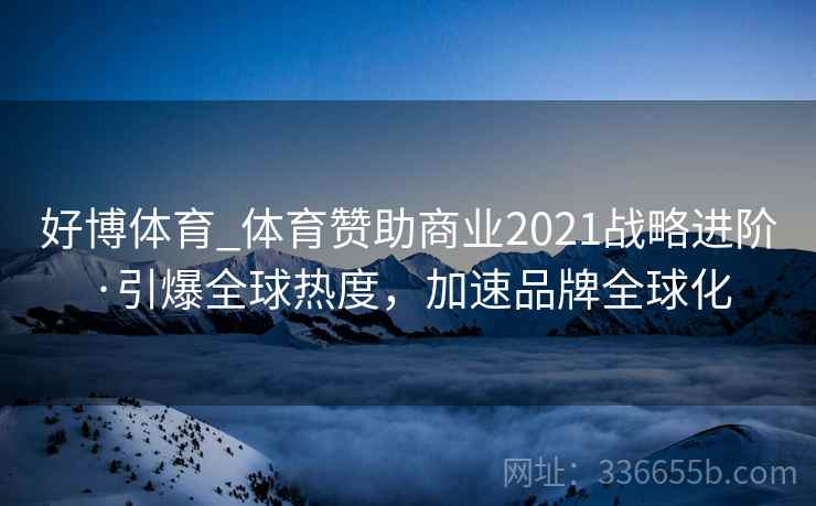 好博体育_体育赞助商业2021战略进阶·引爆全球热度，加速品牌全球化