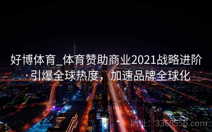 好博体育_体育赞助商业2021战略进阶·引爆全球热度,加速品牌全球化 好博体育_体育赞助商业2021战略进阶·引爆全球热度,加速品牌全球化