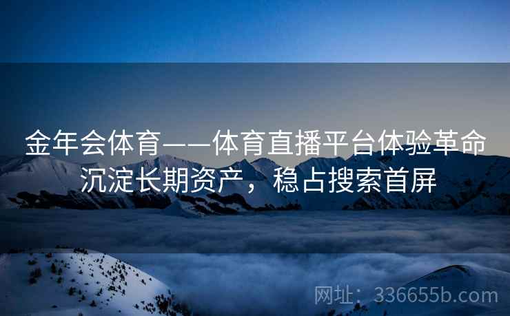 金年会体育——体育直播平台体验革命 沉淀长期资产，稳占搜索首屏
