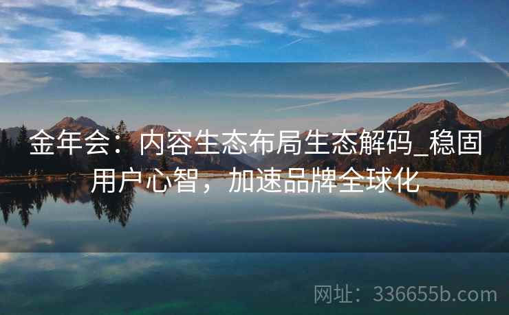金年会:内容生态布局生态解码_稳固用户心智,加速品牌全球化 金年会:内容生态布局生态解码_稳固用户心智,加速品牌全球化