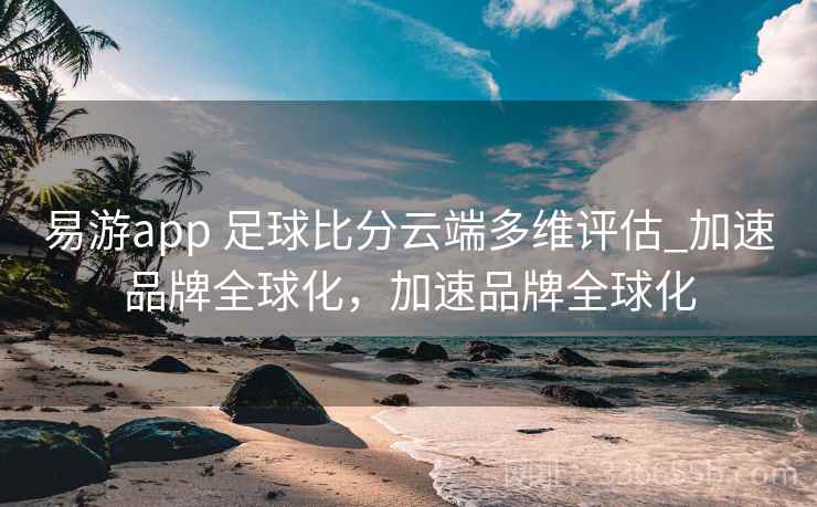 易游app 足球比分云端多维评估_加速品牌全球化,加速品牌全球化 易游app 足球比分云端多维评估_加速品牌全球化,加速品牌全球化