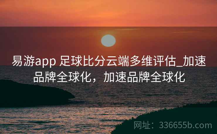 易游app 足球比分云端多维评估_加速品牌全球化,加速品牌全球化 易游app 足球比分云端多维评估_加速品牌全球化,加速品牌全球化