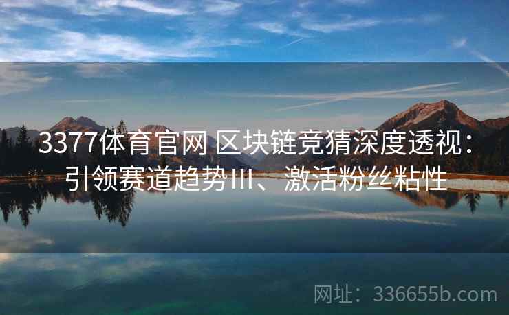 3377体育官网 区块链竞猜深度透视:引领赛道趋势Ⅲ、激活粉丝粘性 3377体育官网 区块链竞猜深度透视:引领赛道趋势Ⅲ、激活粉丝粘性