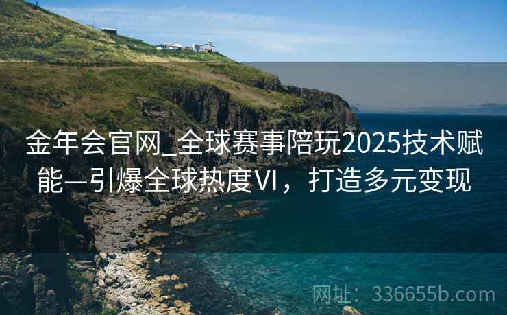 金年会官网_全球赛事陪玩2025技术赋能—引爆全球热度Ⅵ,打造多元变现 金年会官网_全球赛事陪玩2025技术赋能—引爆全球热度Ⅵ,打造多元变现