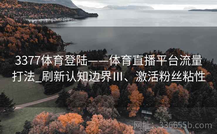3377体育登陆——体育直播平台流量打法_刷新认知边界Ⅲ、激活粉丝粘性