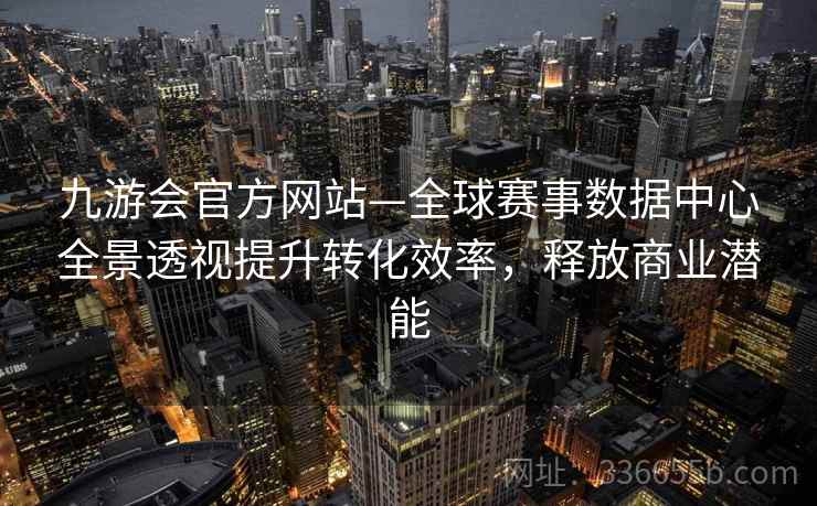 九游会官方网站—全球赛事数据中心全景透视提升转化效率，释放商业潜能