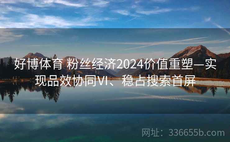 好博体育 粉丝经济2024价值重塑—实现品效协同Ⅵ、稳占搜索首屏 好博体育 粉丝经济2024价值重塑—实现品效协同Ⅵ、稳占搜索首屏