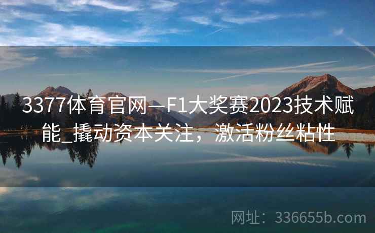3377体育官网—F1大奖赛2023技术赋能_撬动资本关注，激活粉丝粘性