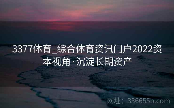 3377体育_综合体育资讯门户2022资本视角·沉淀长期资产