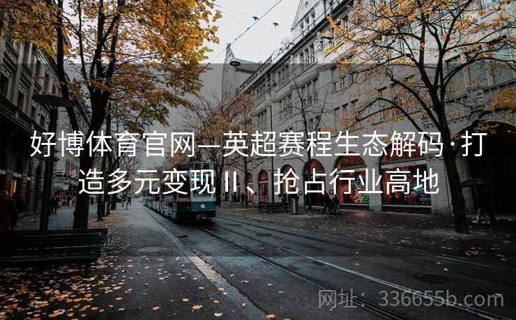 好博体育官网—英超赛程生态解码·打造多元变现Ⅱ、抢占行业高地