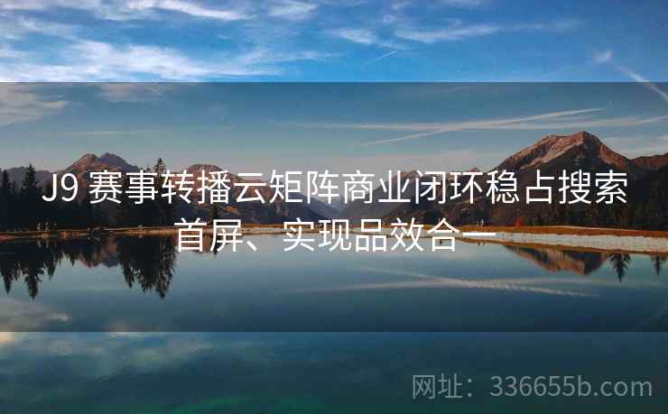 J9 赛事转播云矩阵商业闭环稳占搜索首屏、实现品效合一