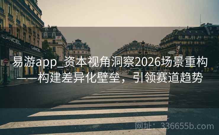 易游app_资本视角洞察2026场景重构——构建差异化壁垒，引领赛道趋势