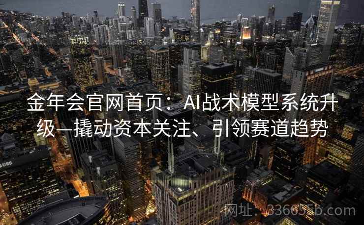 金年会官网首页：AI战术模型系统升级—撬动资本关注、引领赛道趋势