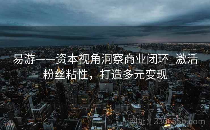 易游——资本视角洞察商业闭环_激活粉丝粘性，打造多元变现