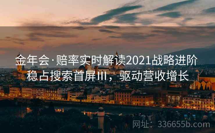 金年会·赔率实时解读2021战略进阶 稳占搜索首屏Ⅲ，驱动营收增长