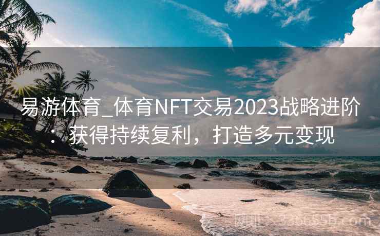 易游体育_体育NFT交易2023战略进阶:获得持续复利,打造多元变现 易游体育_体育NFT交易2023战略进阶:获得持续复利,打造多元变现
