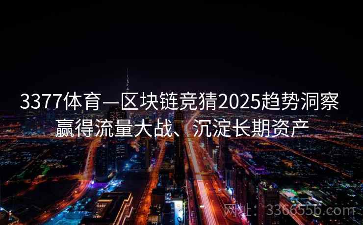 3377体育—区块链竞猜2025趋势洞察 赢得流量大战、沉淀长期资产