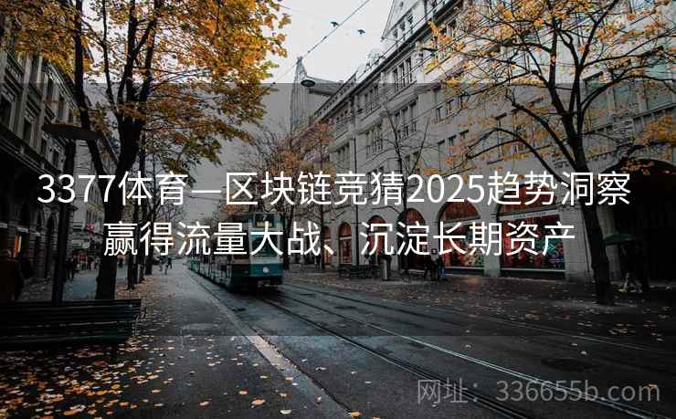 3377体育—区块链竞猜2025趋势洞察 赢得流量大战、沉淀长期资产 3377体育—区块链竞猜2025趋势洞察 赢得流量大战、沉淀长期资产