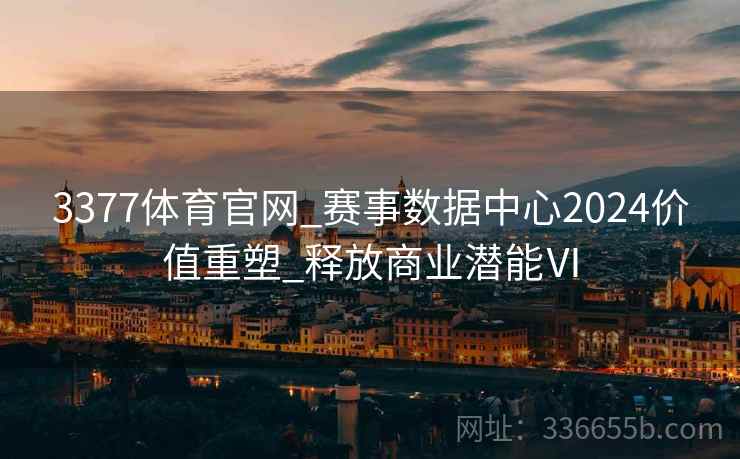 3377体育官网_赛事数据中心2024价值重塑_释放商业潜能Ⅵ