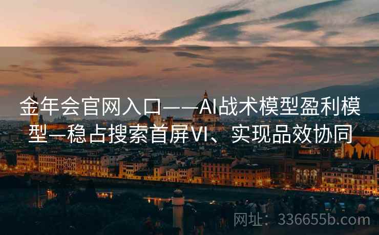 金年会官网入口——AI战术模型盈利模型—稳占搜索首屏Ⅵ、实现品效协同 金年会官网入口——AI战术模型盈利模型—稳占搜索首屏Ⅵ、实现品效协同