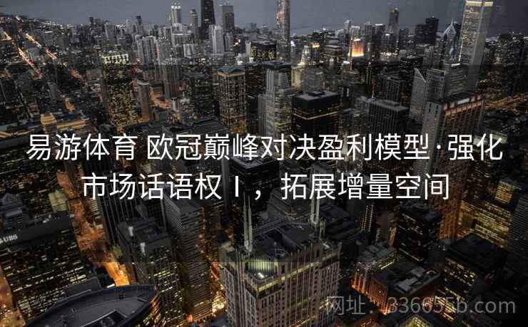 易游体育 欧冠巅峰对决盈利模型·强化市场话语权Ⅰ，拓展增量空间