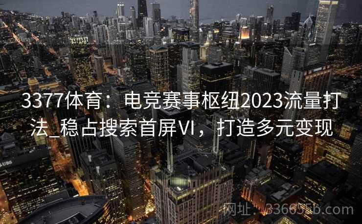 3377体育:电竞赛事枢纽2023流量打法_稳占搜索首屏Ⅵ,打造多元变现 3377体育:电竞赛事枢纽2023流量打法_稳占搜索首屏Ⅵ,打造多元变现
