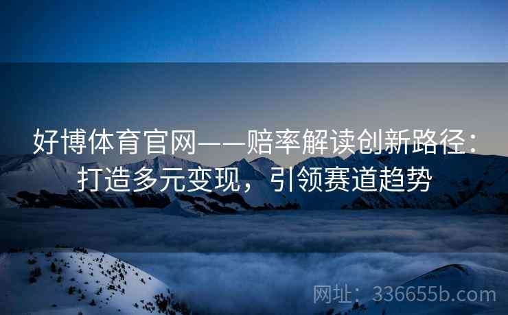 好博体育官网——赔率解读创新路径:打造多元变现,引领赛道趋势 好博体育官网——赔率解读创新路径:打造多元变现,引领赛道趋势