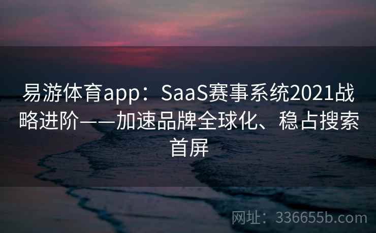易游体育app:SaaS赛事系统2021战略进阶——加速品牌全球化、稳占搜索首屏 易游体育app:SaaS赛事系统2021战略进阶——加速品牌全球化、稳占搜索首屏