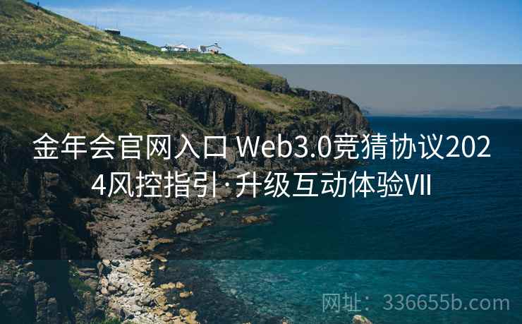 金年会官网入口 Web3.0竞猜协议2024风控指引·升级互动体验Ⅶ