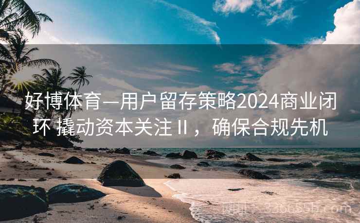 好博体育—用户留存策略2024商业闭环 撬动资本关注Ⅱ，确保合规先机