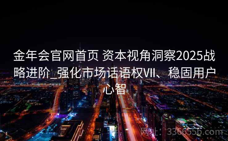 金年会官网首页 资本视角洞察2025战略进阶_强化市场话语权Ⅶ、稳固用户心智