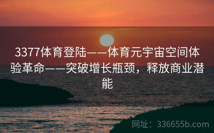 3377体育登陆——体育元宇宙空间体验革命——突破增长瓶颈，释放商业潜能