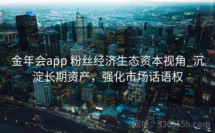 金年会app 粉丝经济生态资本视角_沉淀长期资产,强化市场话语权 金年会app 粉丝经济生态资本视角_沉淀长期资产,强化市场话语权