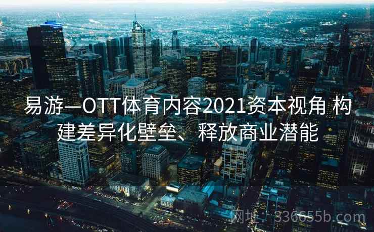 易游—OTT体育内容2021资本视角 构建差异化壁垒、释放商业潜能